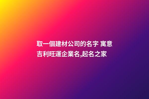 取一個建材公司的名字 寓意吉利旺運企業名,起名之家